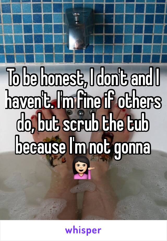 To be honest, I don't and I haven't. I'm fine if others do, but scrub the tub because I'm not gonna 💁🏻