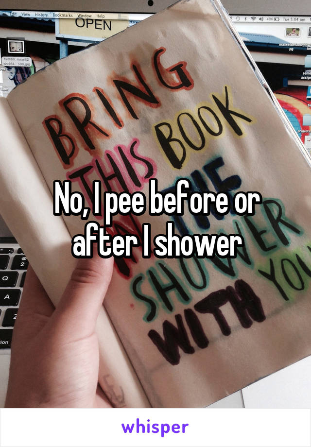 No, I pee before or after I shower