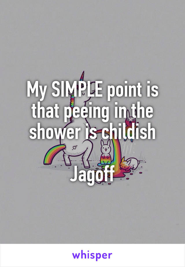 My SIMPLE point is that peeing in the shower is childish

Jagoff