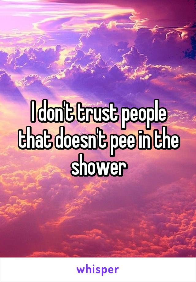 I don't trust people that doesn't pee in the shower