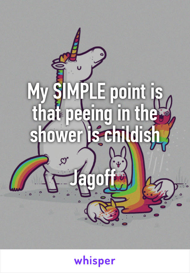 My SIMPLE point is that peeing in the shower is childish

Jagoff 