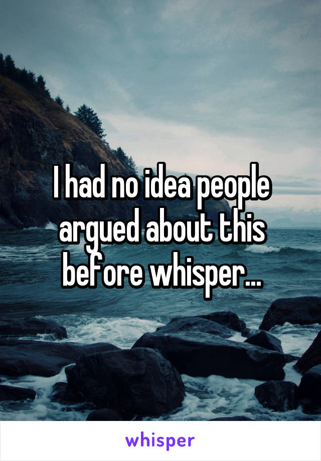 I had no idea people argued about this before whisper...