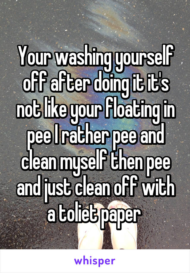 Your washing yourself off after doing it it's not like your floating in pee I rather pee and clean myself then pee and just clean off with a toliet paper 