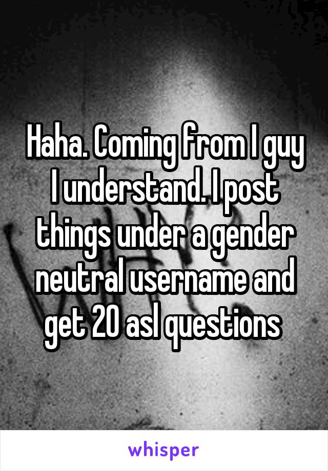 Haha. Coming from I guy I understand. I post things under a gender neutral username and get 20 asl questions 