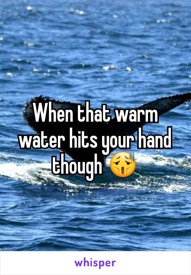 When that warm water hits your hand though 😫