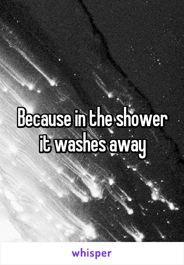 Because in the shower it washes away