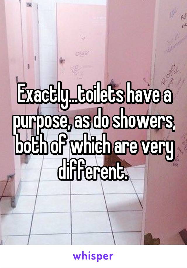 Exactly...toilets have a purpose, as do showers, both of which are very different. 