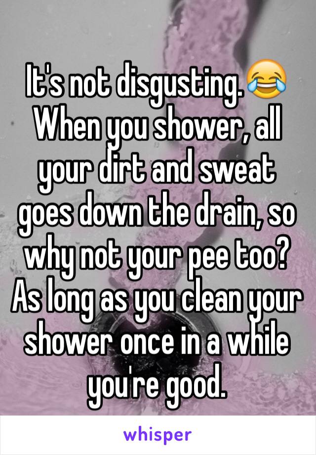 It's not disgusting.😂 When you shower, all your dirt and sweat goes down the drain, so why not your pee too? As long as you clean your shower once in a while you're good.