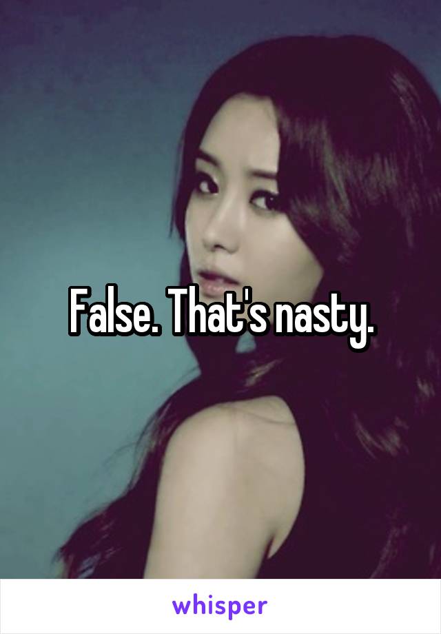 False. That's nasty.