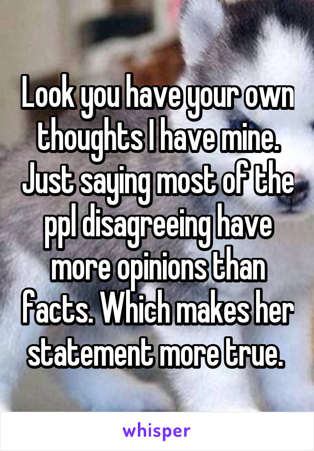 Look you have your own thoughts I have mine. Just saying most of the ppl disagreeing have more opinions than facts. Which makes her statement more true. 