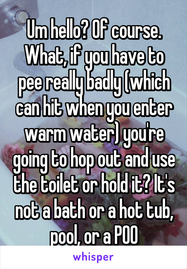 Um hello? Of course. What, if you have to pee really badly (which can hit when you enter warm water) you're going to hop out and use the toilet or hold it? It's not a bath or a hot tub, pool, or a POO