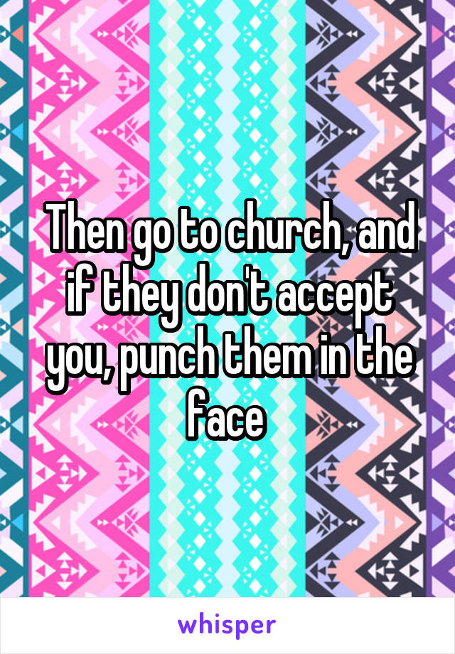 Then go to church, and if they don't accept you, punch them in the face 