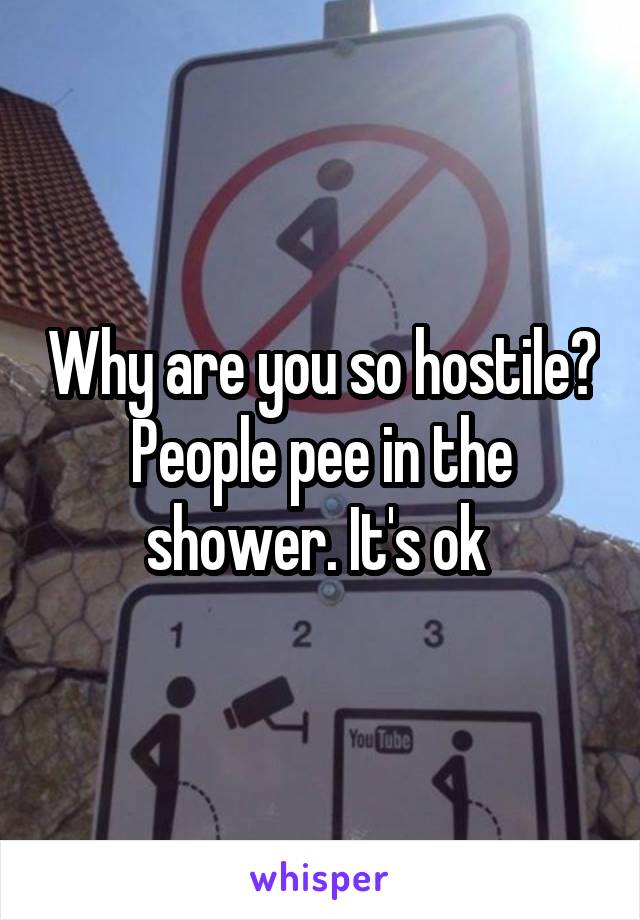 Why are you so hostile? People pee in the shower. It's ok 