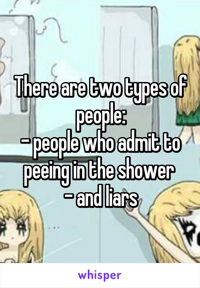 There are two types of people:
- people who admit to peeing in the shower 
- and liars