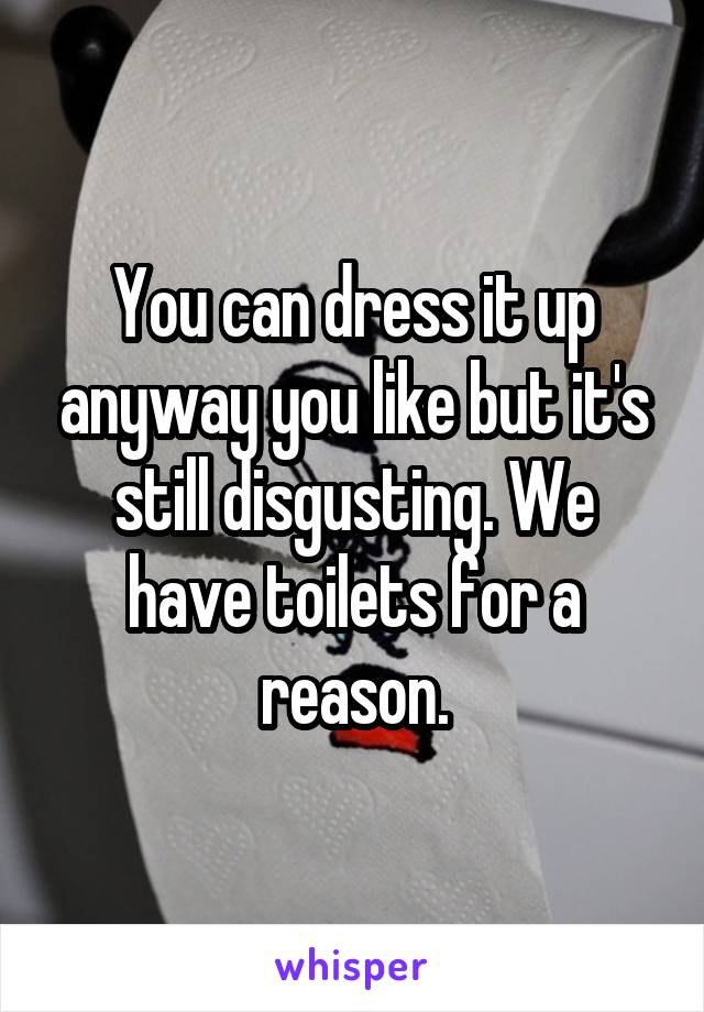 You can dress it up anyway you like but it's still disgusting. We have toilets for a reason.