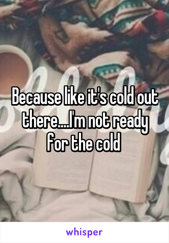 Because like it's cold out there....I'm not ready for the cold 