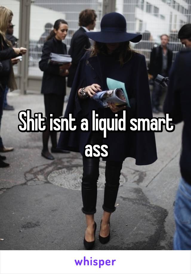 Shit isnt a liquid smart ass