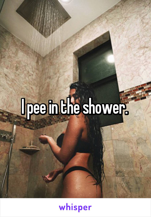 I pee in the shower. 