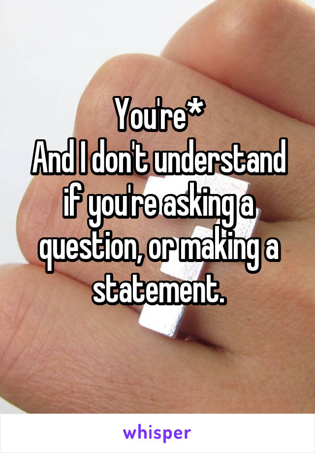 You're*
And I don't understand if you're asking a question, or making a statement.
