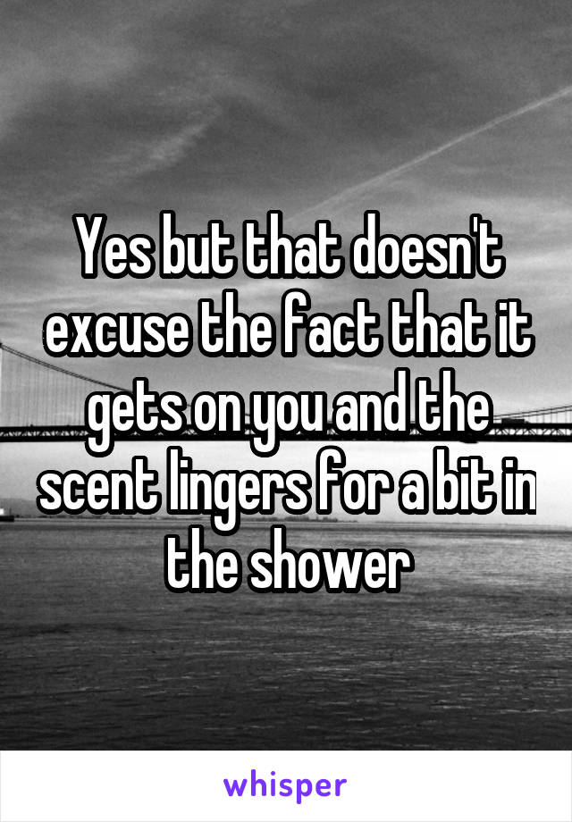 Yes but that doesn't excuse the fact that it gets on you and the scent lingers for a bit in the shower