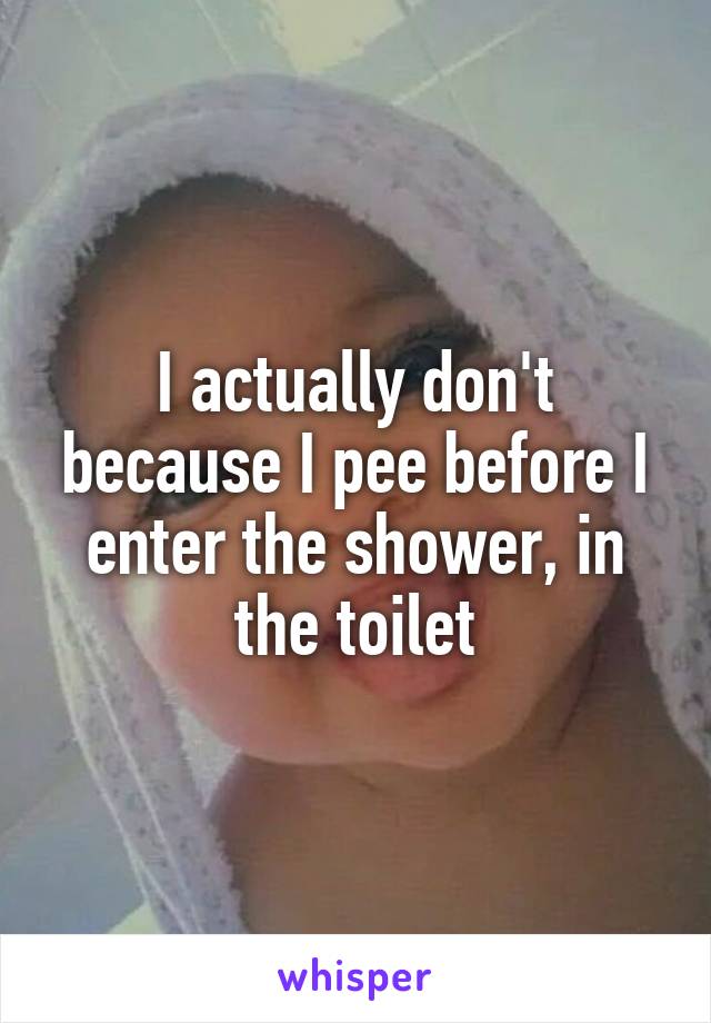 I actually don't because I pee before I enter the shower, in the toilet