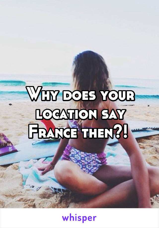 Why does your location say France then?! 