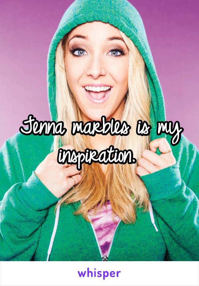 Jenna marbles is my inspiration. 