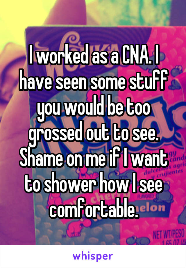 I worked as a CNA. I have seen some stuff you would be too grossed out to see. Shame on me if I want to shower how I see comfortable.