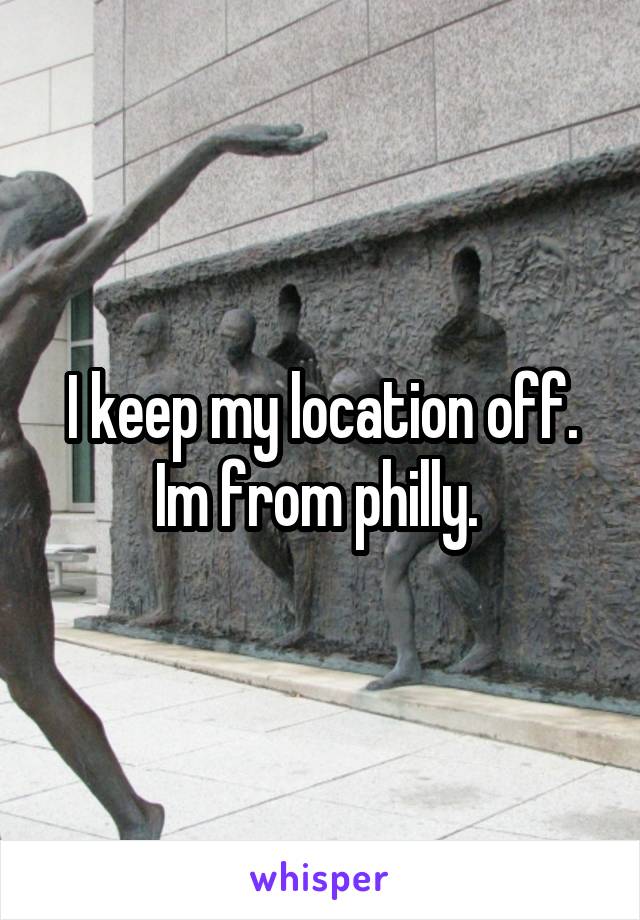 I keep my location off. Im from philly. 