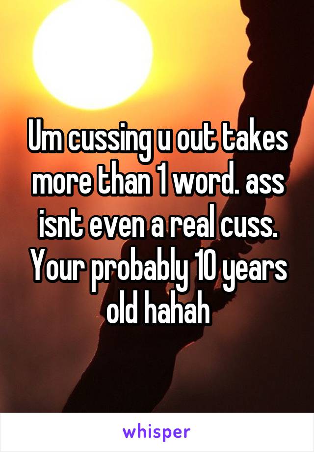 Um cussing u out takes more than 1 word. ass isnt even a real cuss. Your probably 10 years old hahah