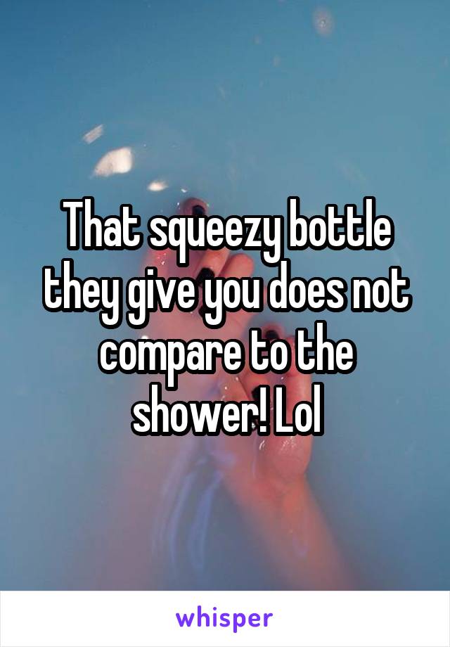 That squeezy bottle they give you does not compare to the shower! Lol