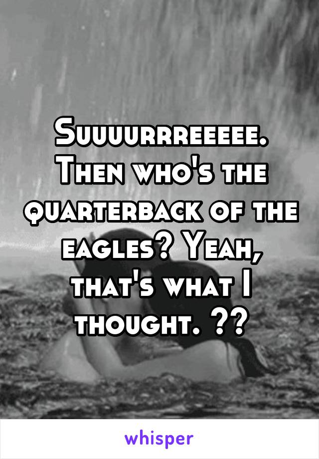 Suuuurrreeeee. Then who's the quarterback of the eagles? Yeah, that's what I thought. 😂😭