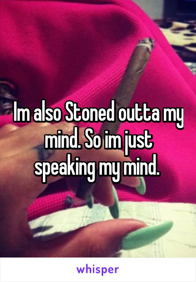 Im also Stoned outta my mind. So im just speaking my mind. 