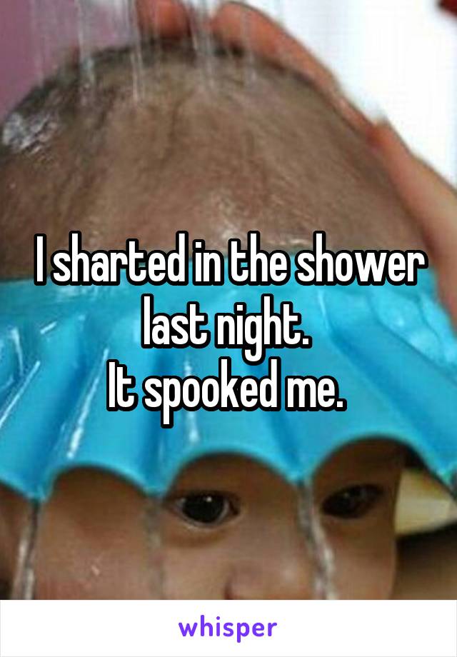 I sharted in the shower last night. 
It spooked me. 