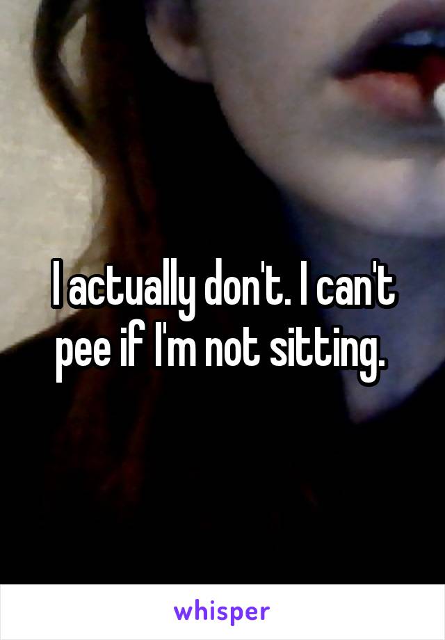 I actually don't. I can't pee if I'm not sitting. 