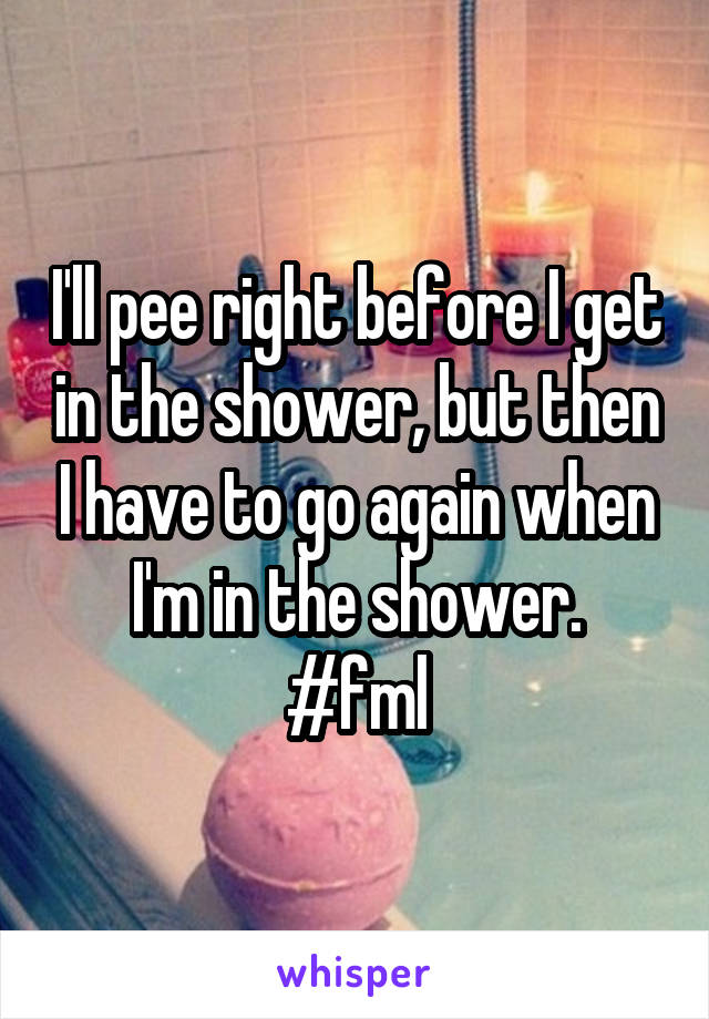 I'll pee right before I get in the shower, but then I have to go again when I'm in the shower.
#fml