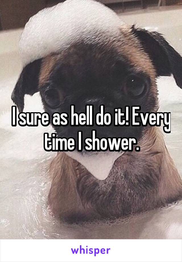 I sure as hell do it! Every time I shower.