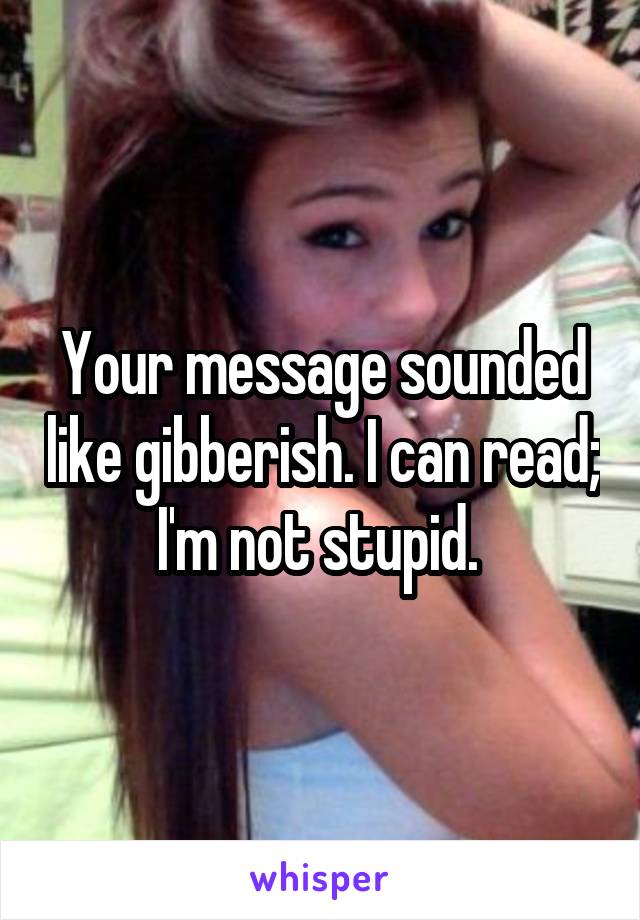 Your message sounded like gibberish. I can read; I'm not stupid. 