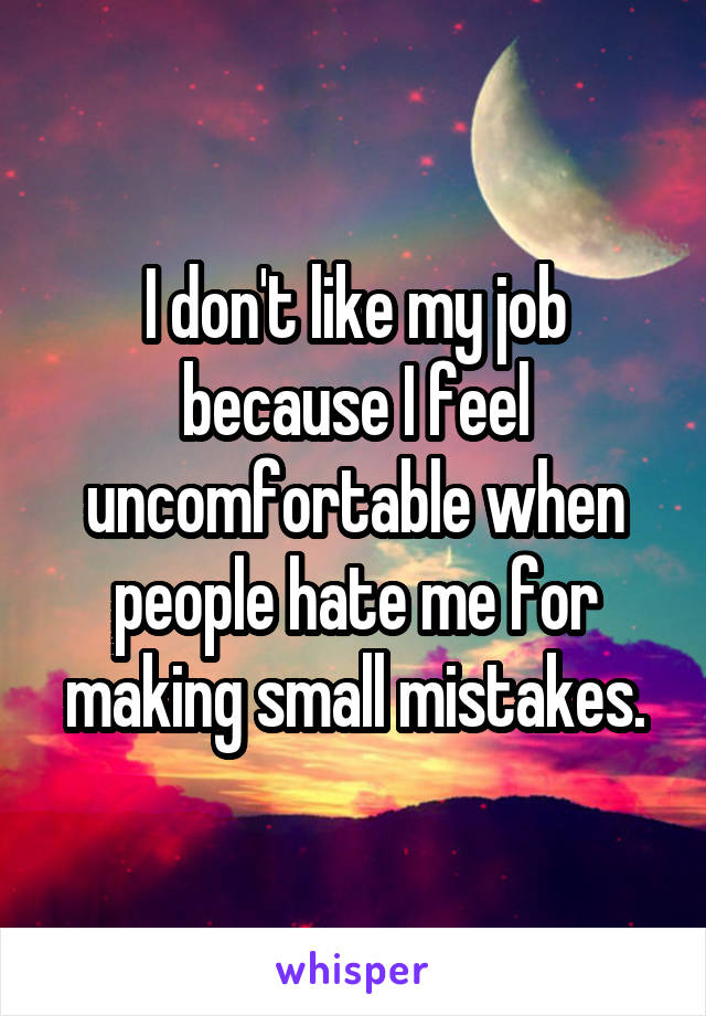 I don't like my job because I feel uncomfortable when people hate me for making small mistakes.