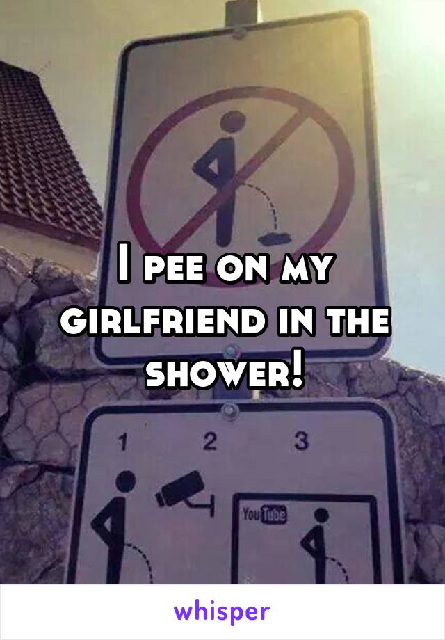 I pee on my girlfriend in the shower!