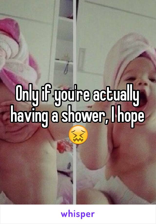 Only if you're actually having a shower, I hope 😖