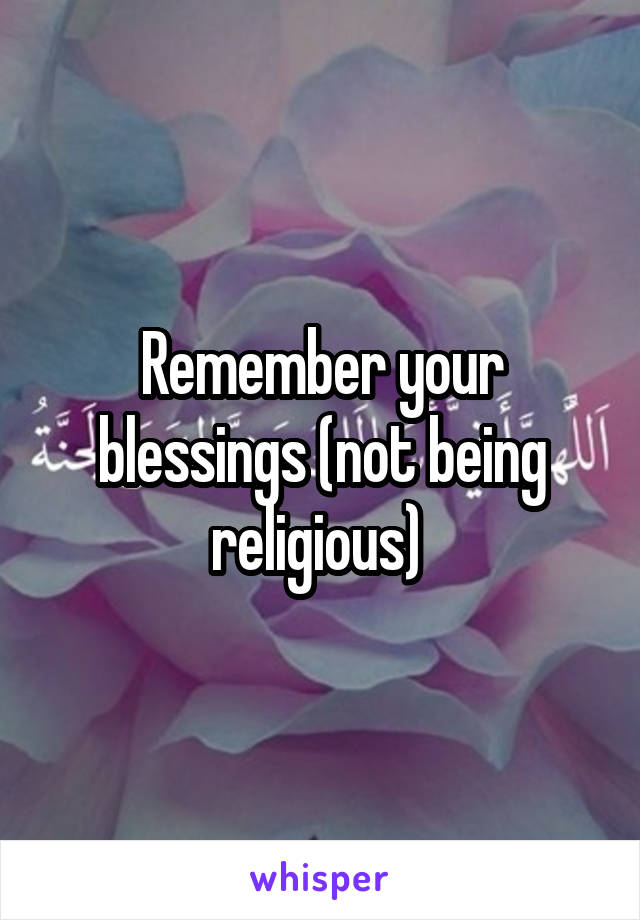 Remember your blessings (not being religious) 