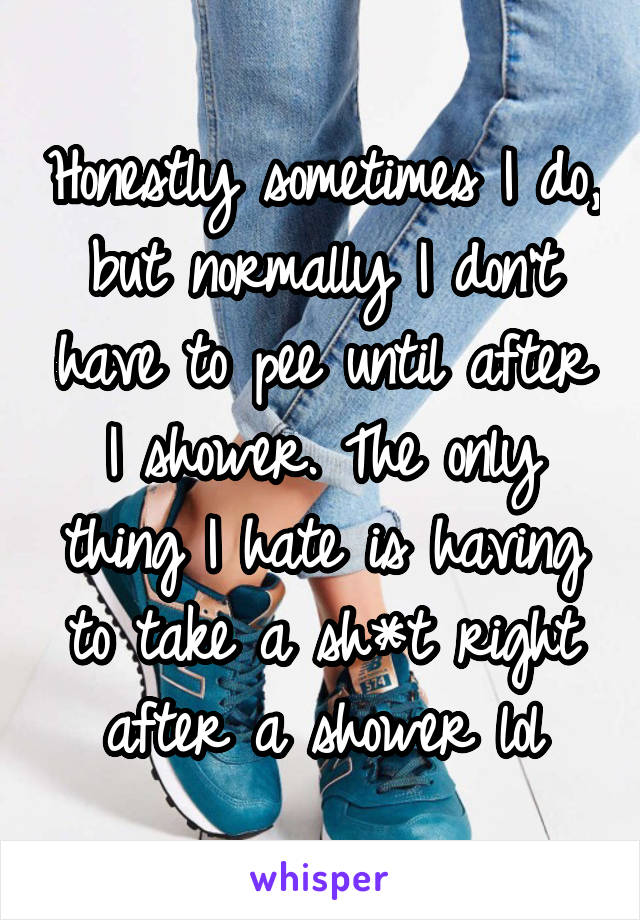 Honestly sometimes I do, but normally I don't have to pee until after I shower. The only thing I hate is having to take a sh*t right after a shower lol