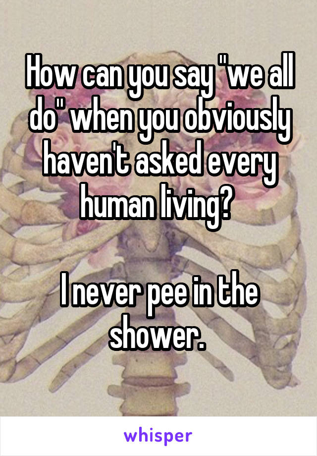 How can you say "we all do" when you obviously haven't asked every human living? 

I never pee in the shower. 
