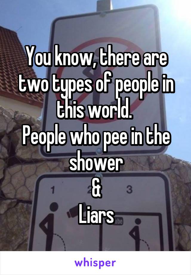 You know, there are two types of people in this world. 
People who pee in the shower
&
Liars