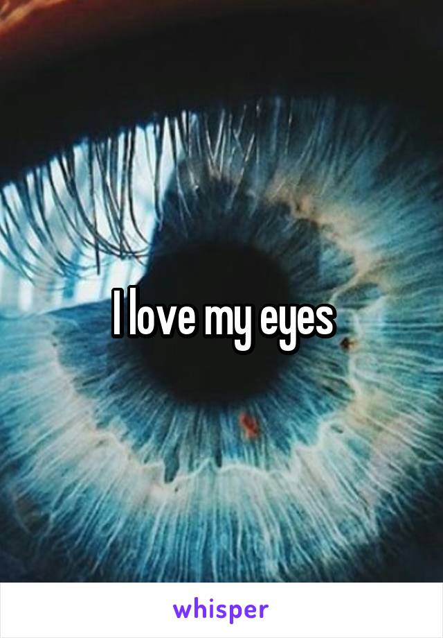 I love my eyes