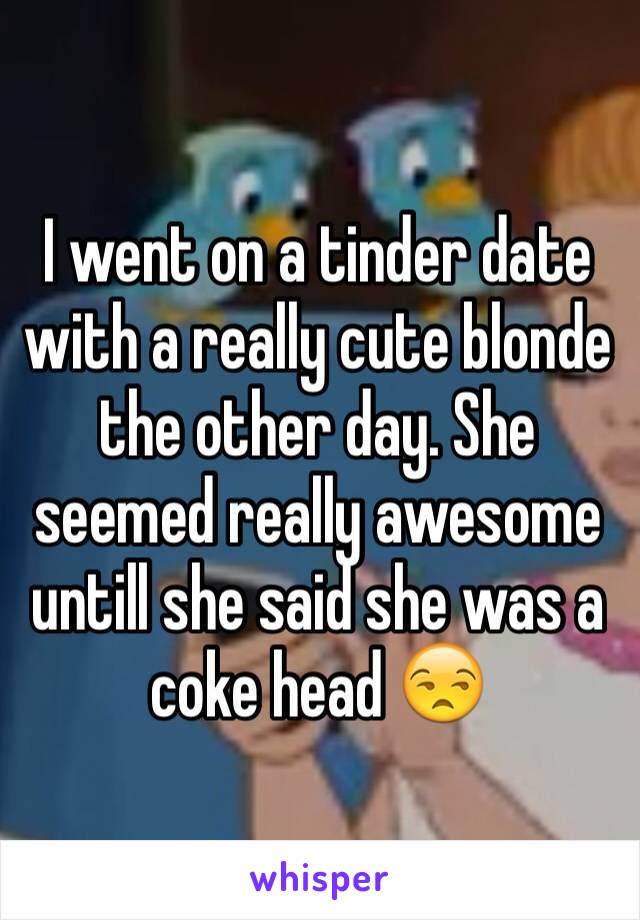 I went on a tinder date with a really cute blonde the other day. She seemed really awesome untill she said she was a coke head 😒