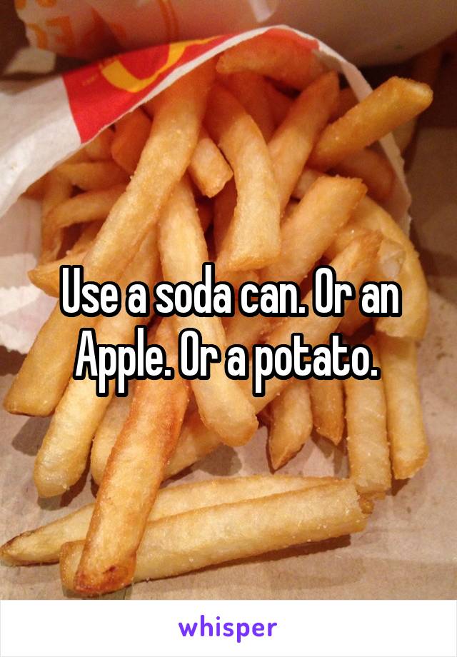 Use a soda can. Or an Apple. Or a potato. 