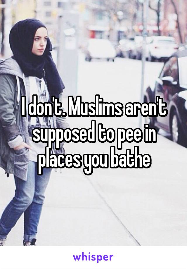 I don't. Muslims aren't supposed to pee in places you bathe