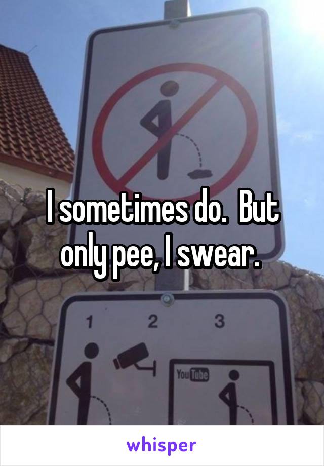 I sometimes do.  But only pee, I swear. 